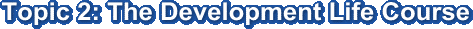 Topic 2: The Development Life Course